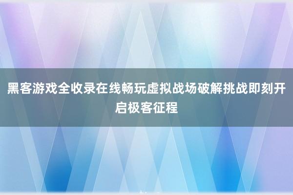 黑客游戏全收录在线畅玩虚拟战场破解挑战即刻开启极客征程