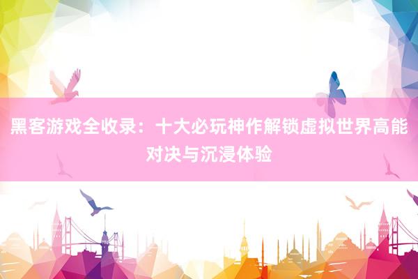 黑客游戏全收录：十大必玩神作解锁虚拟世界高能对决与沉浸体验