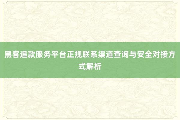黑客追款服务平台正规联系渠道查询与安全对接方式解析