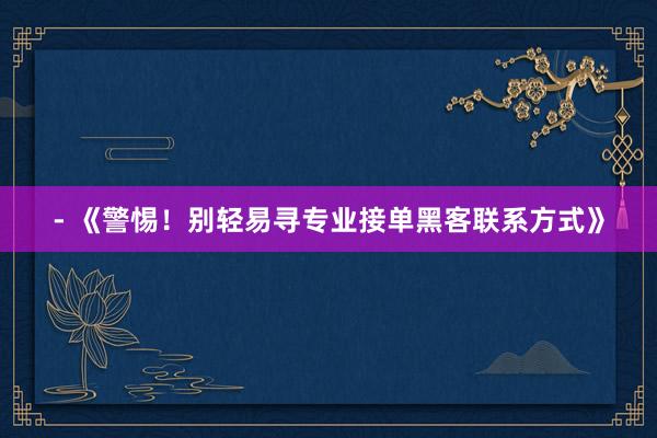 - 《警惕！别轻易寻专业接单黑客联系方式》