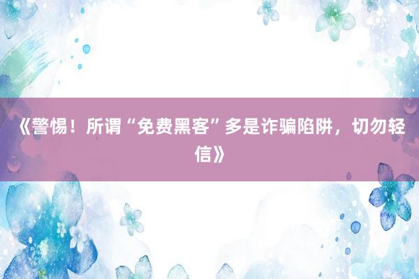 《警惕！所谓“免费黑客”多是诈骗陷阱，切勿轻信》