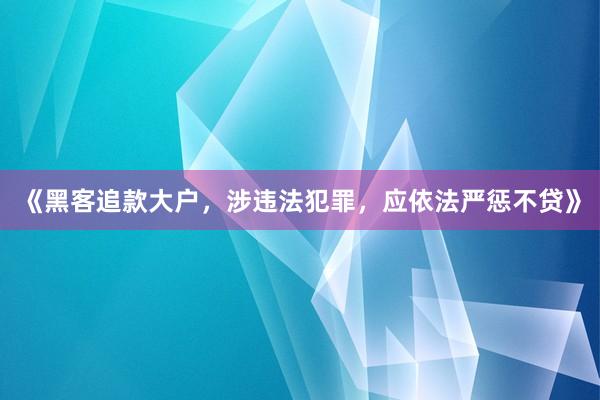《黑客追款大户，涉违法犯罪，应依法严惩不贷》